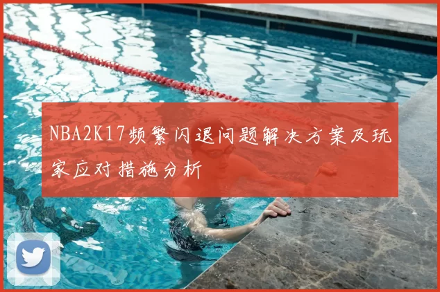 NBA2K17频繁闪退问题解决方案及玩家应对措施分析