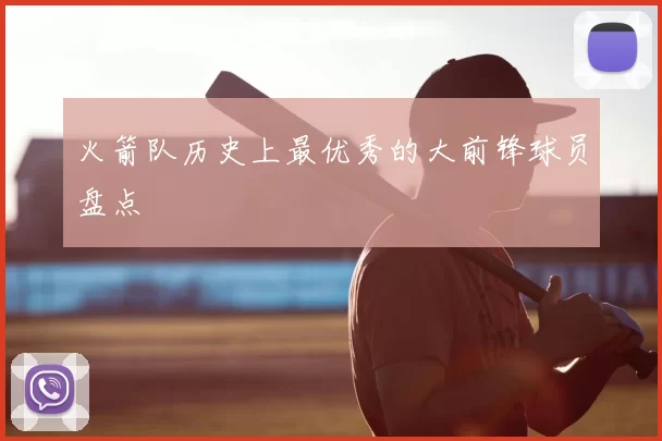 火箭队历史上最优秀的大前锋球员盘点