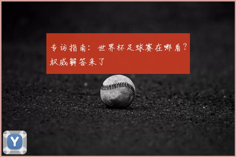 专访指南：世界杯足球赛在哪看？权威解答来了