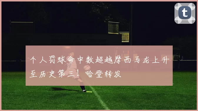 个人罚球命中数超越摩西马龙上升至历史第三！哈登转发