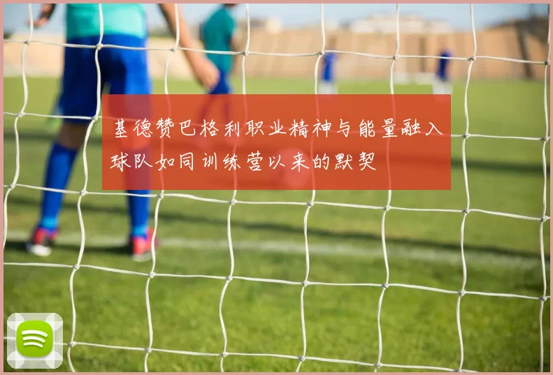 基德赞巴格利职业精神与能量融入球队如同训练营以来的默契