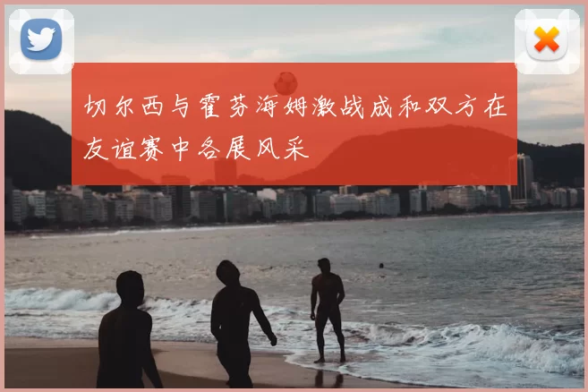 切尔西与霍芬海姆激战成和双方在友谊赛中各展风采