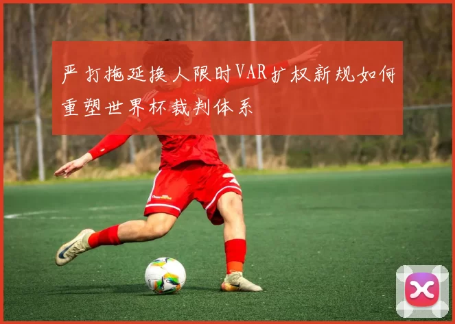 严打拖延换人限时VAR扩权新规如何重塑世界杯裁判体系