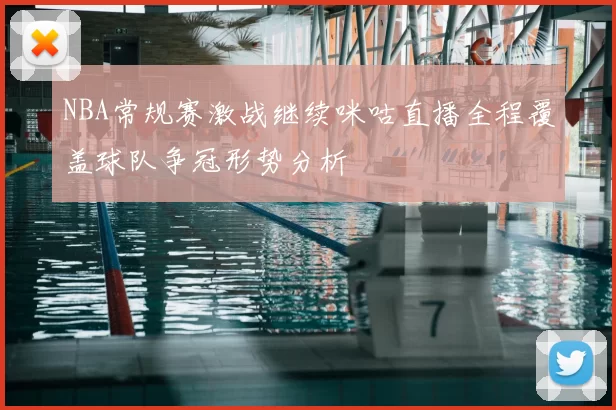 NBA常规赛激战继续咪咕直播全程覆盖球队争冠形势分析