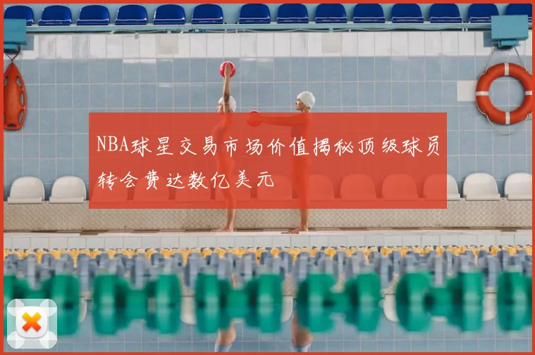NBA球星交易市场价值揭秘顶级球员转会费达数亿美元