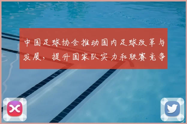 中国足球协会推动国内足球改革与发展，提升国家队实力和联赛竞争力