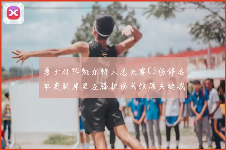 勇士对阵凯尔特人总决赛G5伤停名单更新库里左膝扭伤或缺席关键战