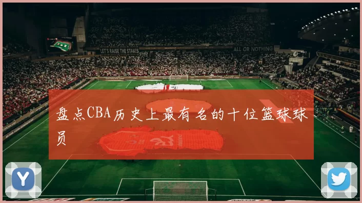 盘点CBA历史上最有名的十位篮球球员