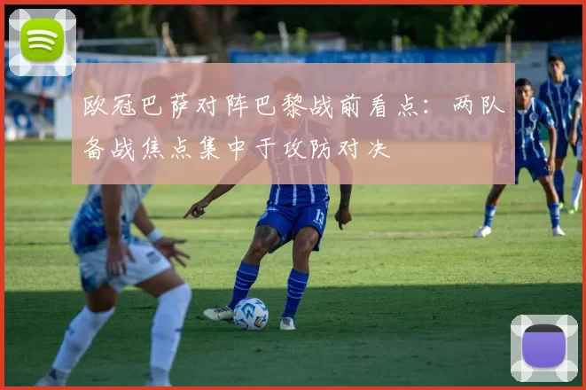欧冠巴萨对阵巴黎战前看点:两队备战焦点集中于攻防对决
