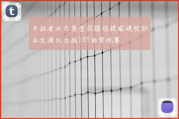 开拓者状元奥登因膝伤提前退役职业生涯仅出战105场常规赛