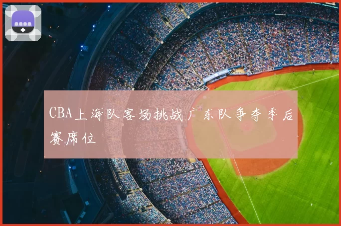 CBA上海队客场挑战广东队争夺季后赛席位
