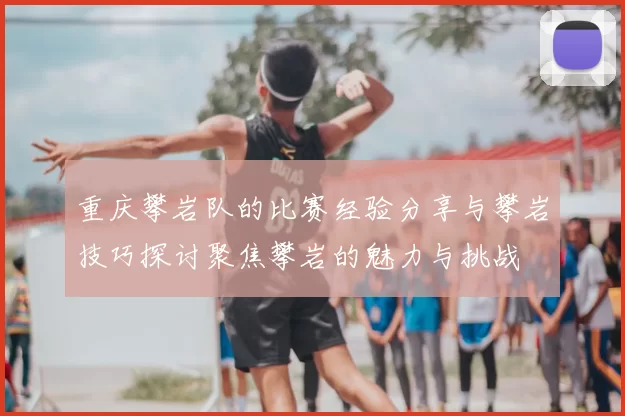 重庆攀岩队的比赛经验分享与攀岩技巧探讨聚焦攀岩的魅力与挑战