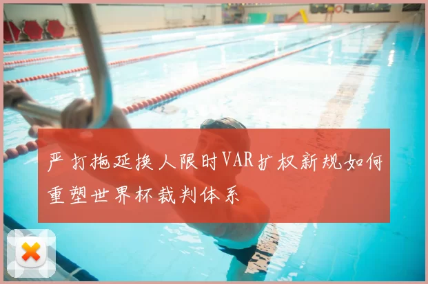 严打拖延换人限时VAR扩权新规如何重塑世界杯裁判体系