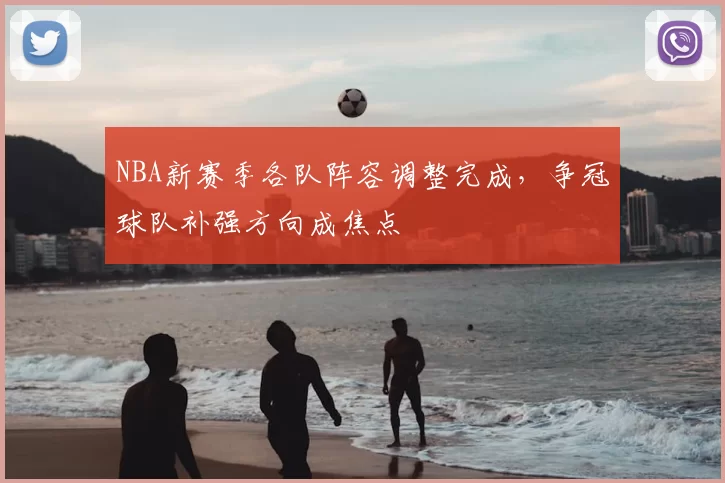 NBA新赛季各队阵容调整完成，争冠球队补强方向成焦点