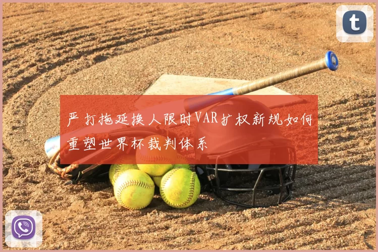 严打拖延换人限时VAR扩权新规如何重塑世界杯裁判体系