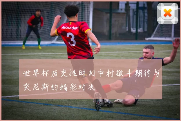 世界杯历史性时刻中村敬斗期待与突尼斯的精彩对决