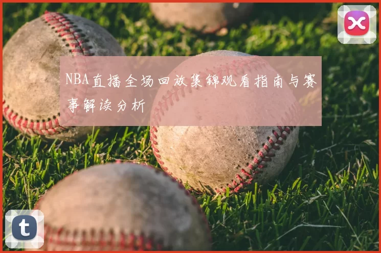NBA直播全场回放集锦观看指南与赛事解读分析