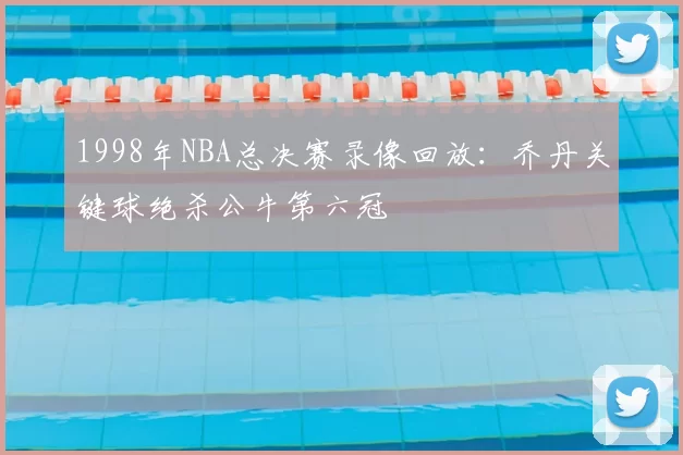 1998年NBA总决赛录像回放：乔丹关键球绝杀公牛第六冠