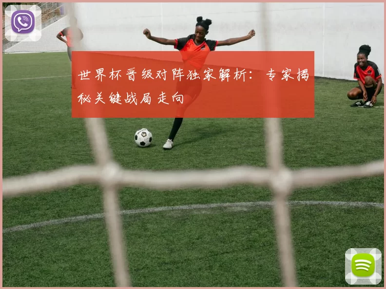 世界杯晋级对阵独家解析：专家揭秘关键战局走向