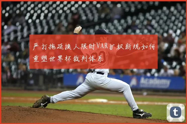 严打拖延换人限时VAR扩权新规如何重塑世界杯裁判体系