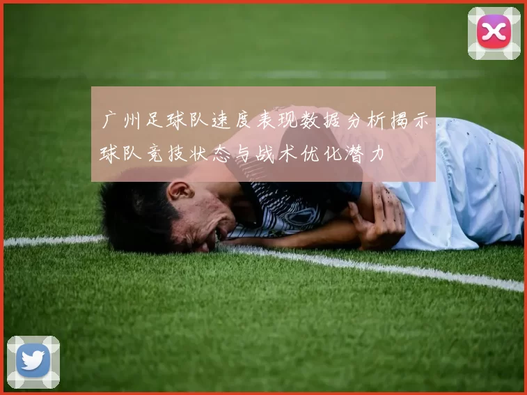 广州足球队速度表现数据分析揭示球队竞技状态与战术优化潜力