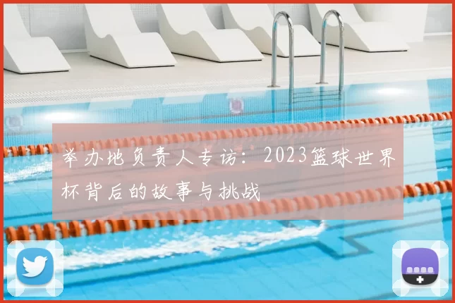 举办地负责人专访：2023篮球世界杯背后的故事与挑战