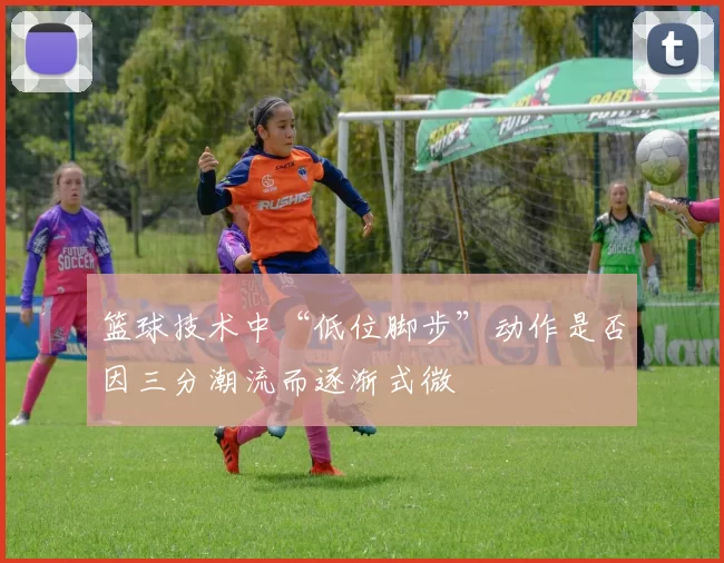 篮球技术中“低位脚步”动作是否因三分潮流而逐渐式微