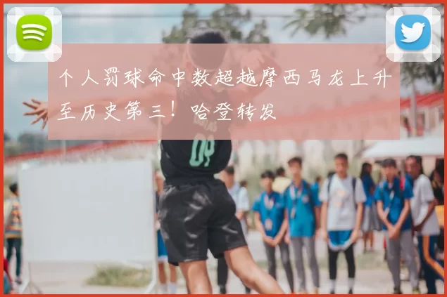 个人罚球命中数超越摩西马龙上升至历史第三！哈登转发