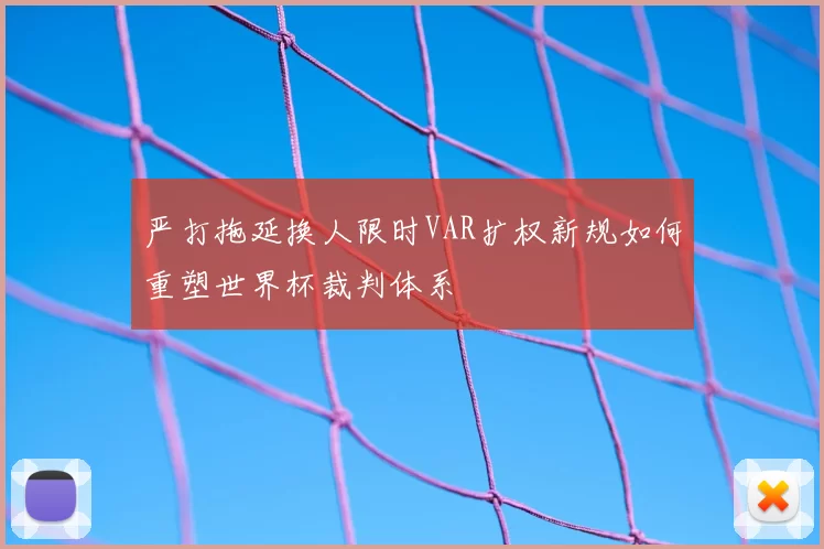 严打拖延换人限时VAR扩权新规如何重塑世界杯裁判体系
