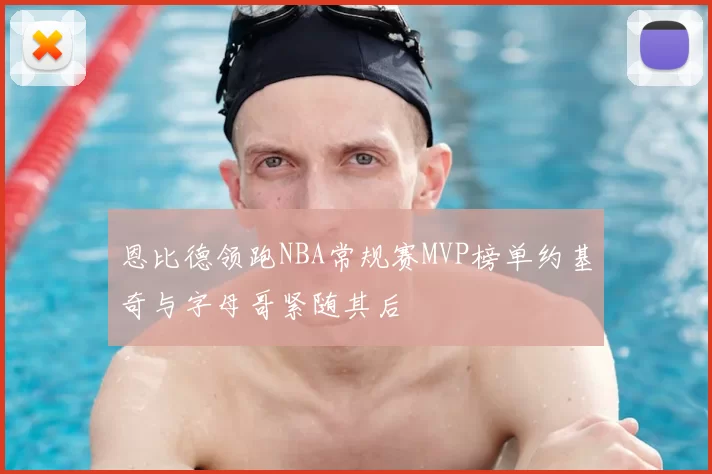 恩比德领跑NBA常规赛MVP榜单约基奇与字母哥紧随其后