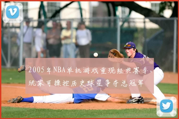 2005年NBA单机游戏重现经典赛季，玩家可操控历史球星争夺总冠军