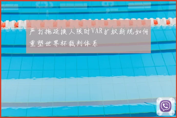 严打拖延换人限时VAR扩权新规如何重塑世界杯裁判体系