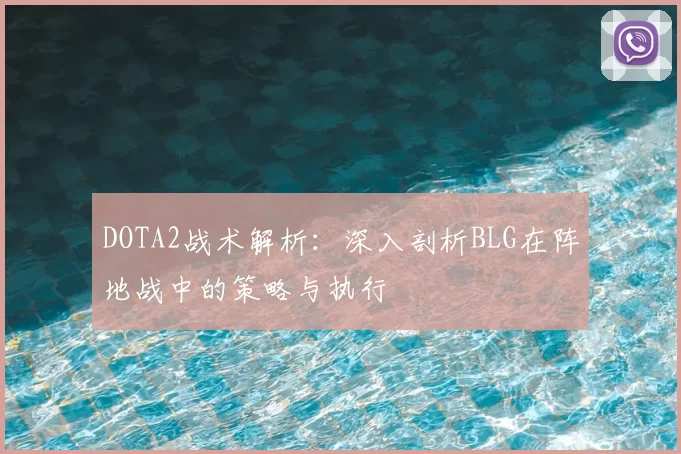 DOTA2战术解析：深入剖析BLG在阵地战中的策略与执行