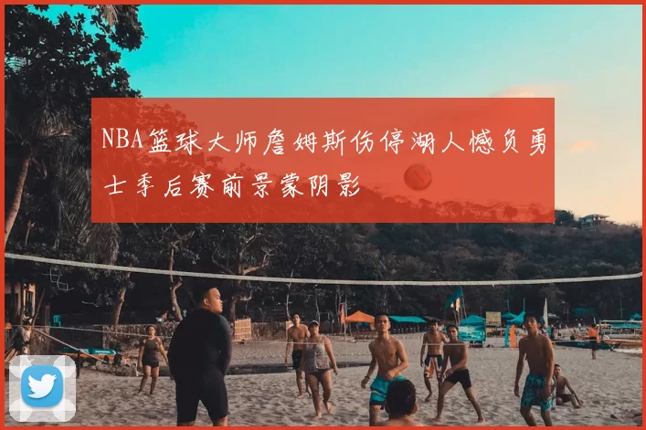 NBA篮球大师詹姆斯伤停湖人憾负勇士季后赛前景蒙阴影