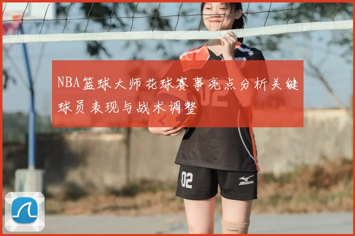NBA篮球大师花球赛事亮点分析关键球员表现与战术调整