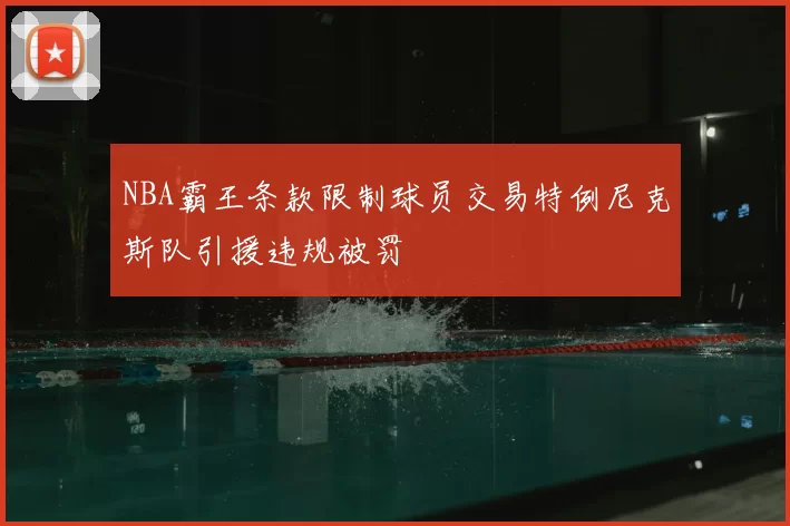 NBA霸王条款限制球员交易特例尼克斯队引援违规被罚