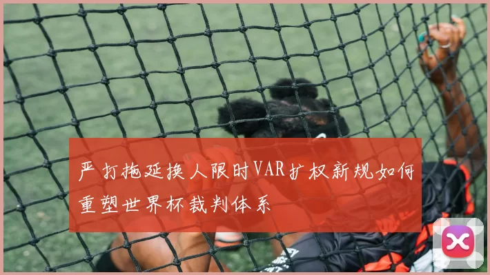 严打拖延换人限时VAR扩权新规如何重塑世界杯裁判体系