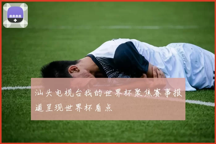 汕头电视台我的世界杯聚焦赛事报道呈现世界杯看点