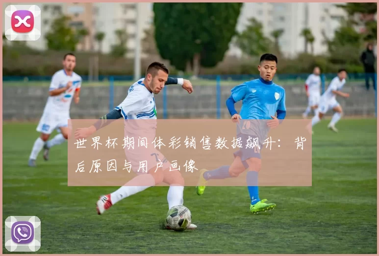 世界杯期间体彩销售数据飙升：背后原因与用户画像