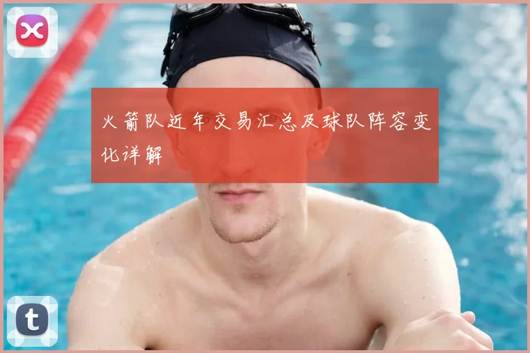 火箭队近年交易汇总及球队阵容变化详解