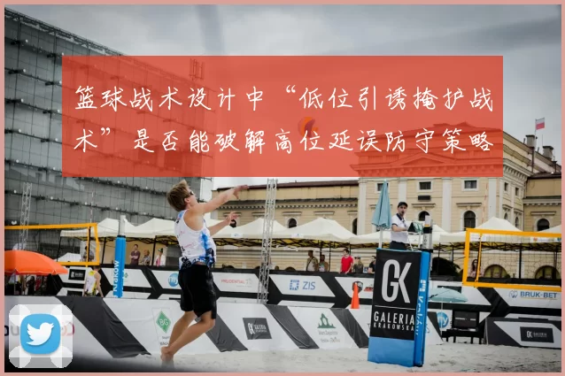 篮球战术设计中“低位引诱掩护战术”是否能破解高位延误防守策略