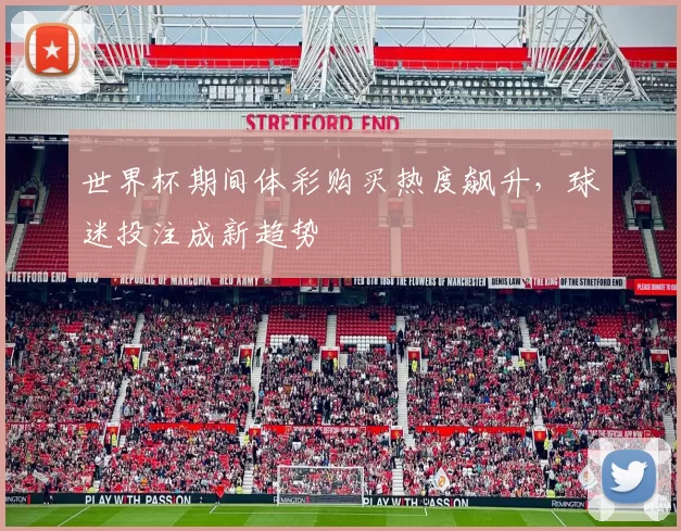 世界杯期间体彩购买热度飙升，球迷投注成新趋势