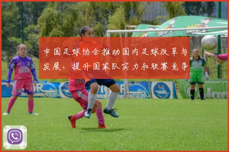 中国足球协会推动国内足球改革与发展，提升国家队实力和联赛竞争力