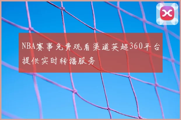 NBA赛事免费观看渠道英超360平台提供实时转播服务