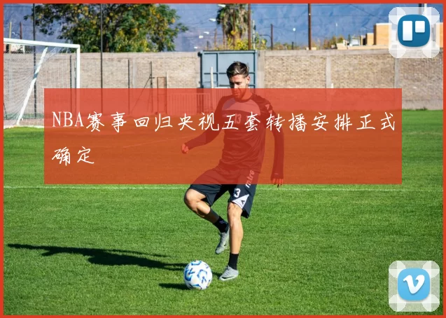 NBA赛事回归央视五套转播安排正式确定