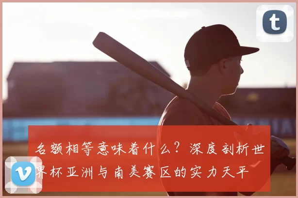 名额相等意味着什么?深度剖析世界杯亚洲与南美赛区的实力天平