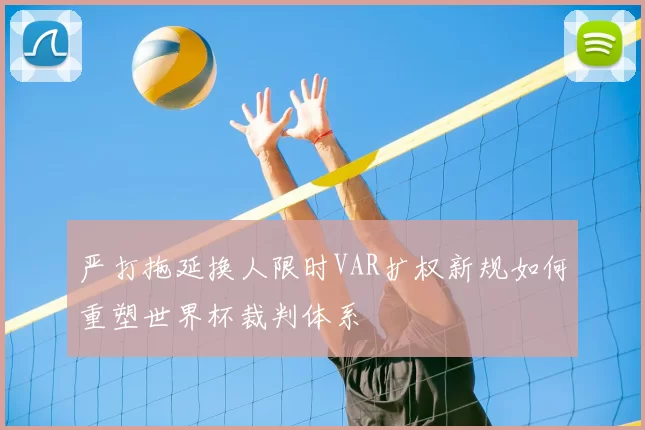 严打拖延换人限时VAR扩权新规如何重塑世界杯裁判体系