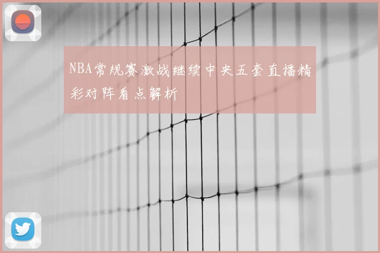 NBA常规赛激战继续中央五套直播精彩对阵看点解析