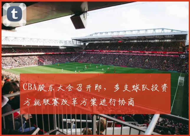 CBA股东大会召开即，多支球队投资方就联赛改革方案进行协商
