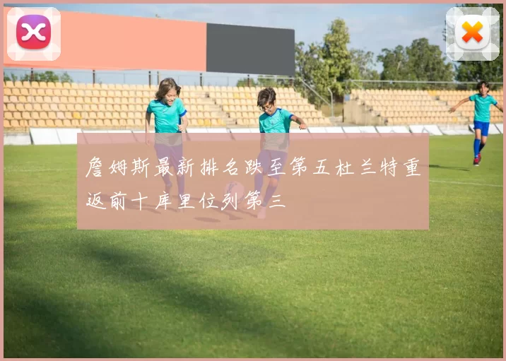 詹姆斯最新排名跌至第五杜兰特重返前十库里位列第三